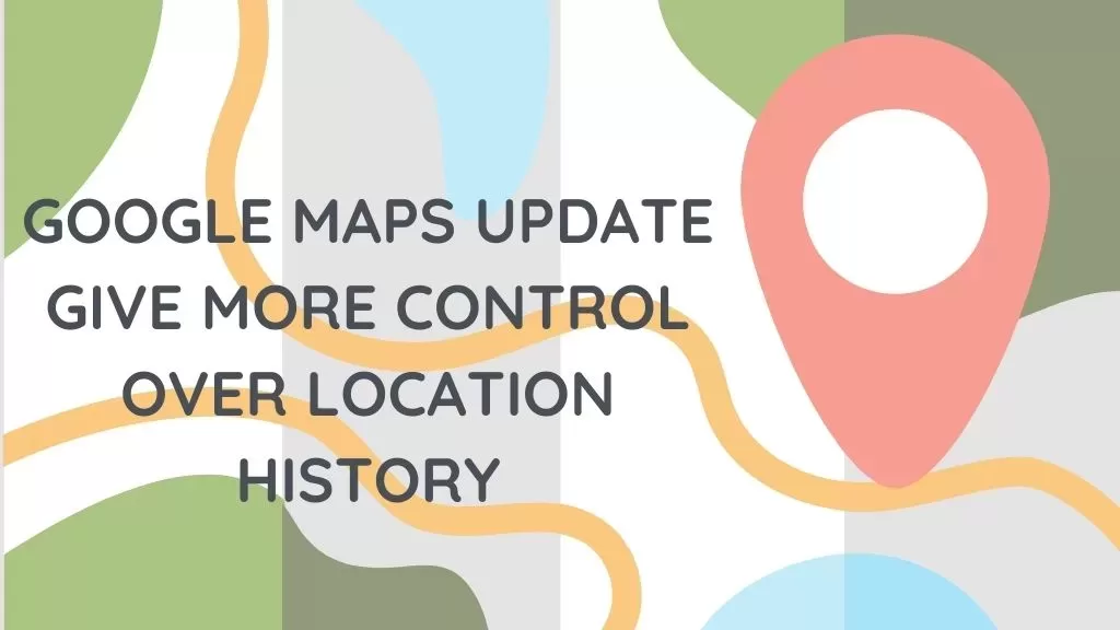 Google Maps Update to Give More Control Over Location History